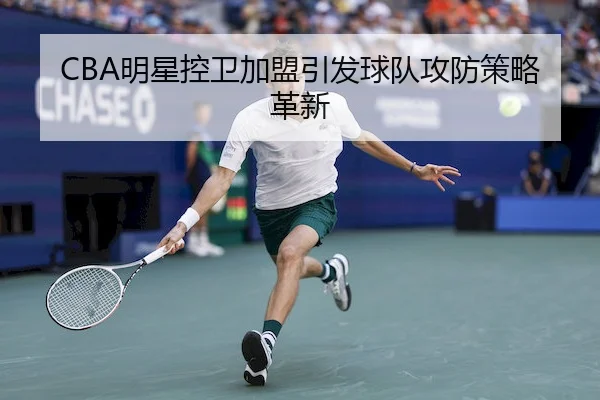 CBA明星控卫加盟引发球队攻防策略革新（kaiyun）